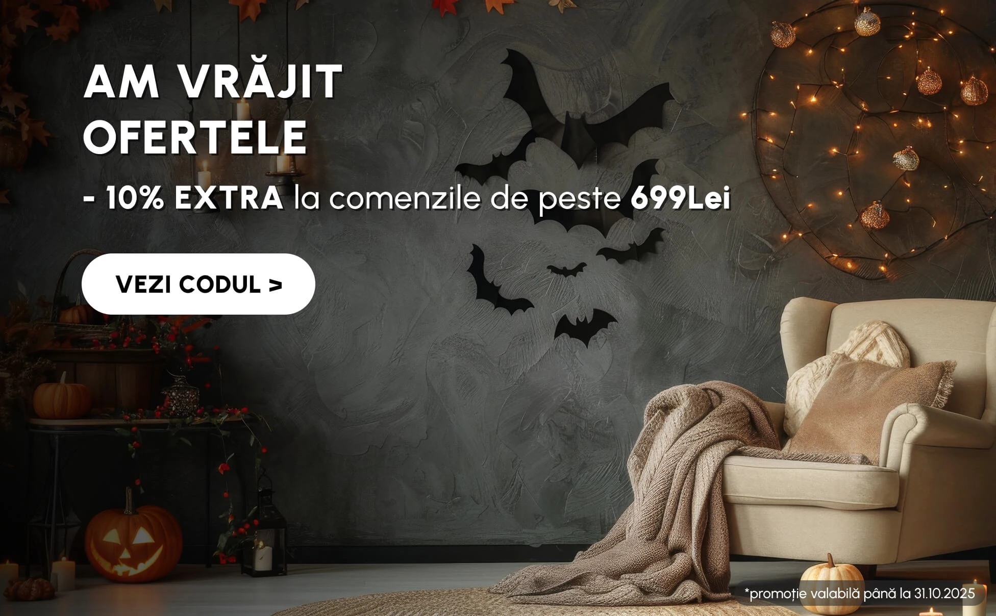 AM VRĂJIT OFERTELE Obține -10% adăugând în coș codul HALLOWEEN